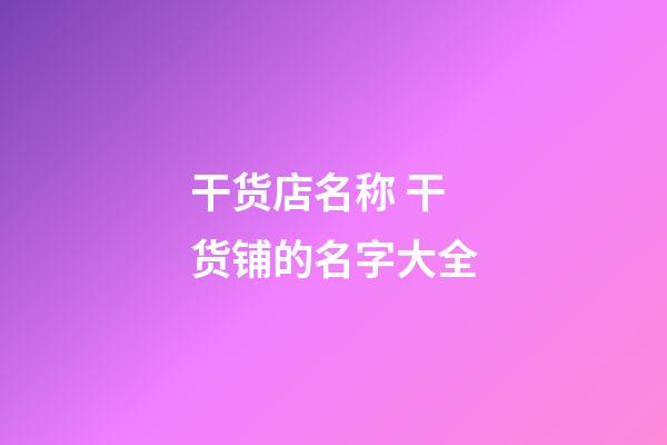 干货店名称 干货铺的名字大全-第1张-店铺起名-玄机派